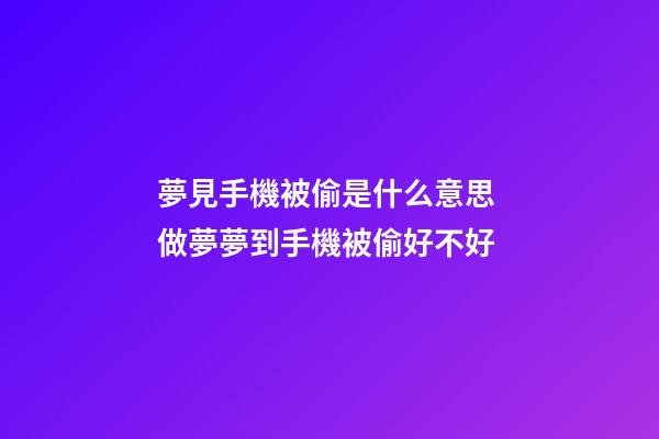 夢見手機被偷是什么意思 做夢夢到手機被偷好不好